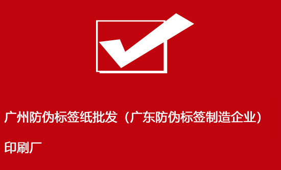 廣州防偽標簽紙批發(fā)（廣東防偽標簽制造企業(yè)）印刷廠